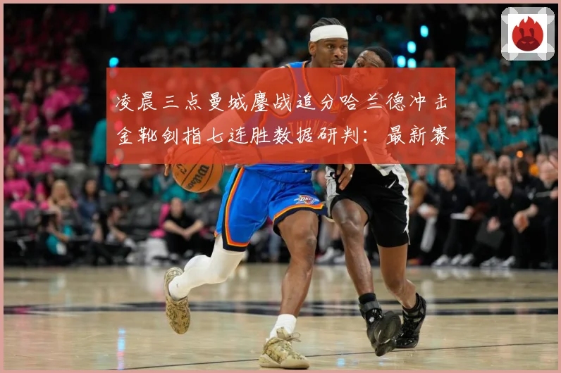 凌晨三点曼城鏖战追分哈兰德冲击金靴剑指七连胜数据研判：最新赛事动态与深度分析