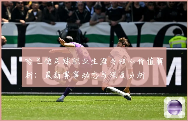 哈兰德足球职业生涯与核心价值解析：最新赛事动态与深度分析