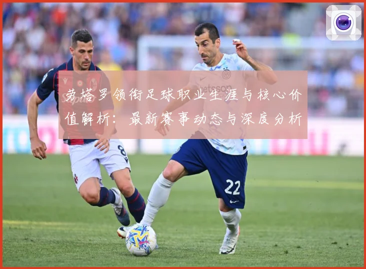 劳塔罗领衔足球职业生涯与核心价值解析：最新赛事动态与深度分析