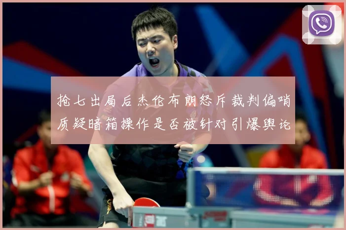抢七出局后杰伦布朗怒斥裁判偏哨质疑暗箱操作是否被针对引爆舆论赛场复盘：最新赛事动态与深度分析
