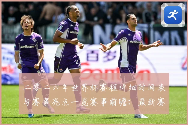 二零二六年世界杯赛程详细时间表与赛事亮点一览赛事前瞻：最新赛事动态与深度分析