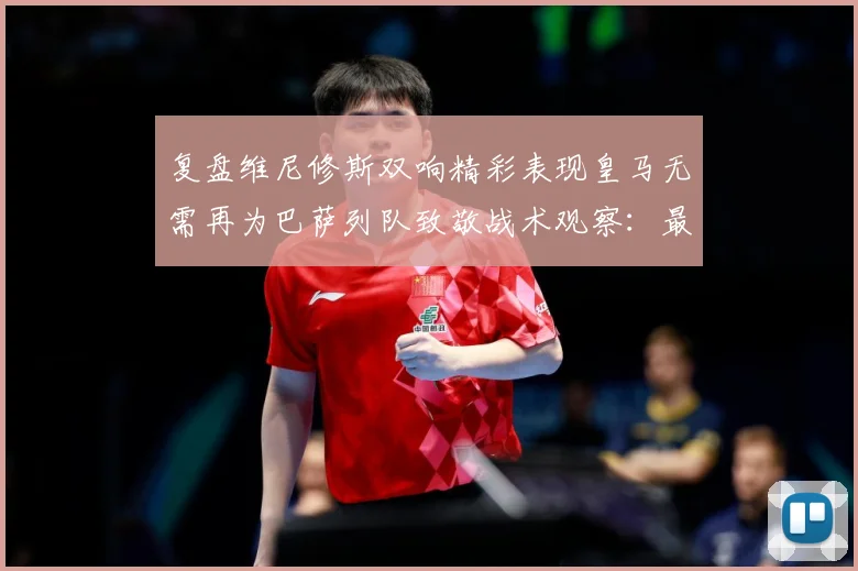 复盘维尼修斯双响精彩表现皇马无需再为巴萨列队致敬战术观察：最新赛事动态与深度分析