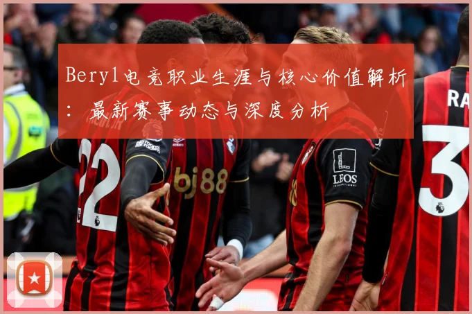 Beryl电竞职业生涯与核心价值解析：最新赛事动态与深度分析