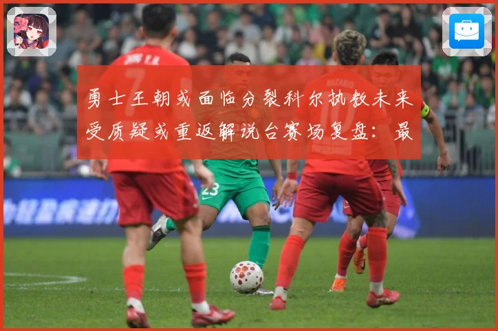 勇士王朝或面临分裂科尔执教未来受质疑或重返解说台赛场复盘：最新赛事动态与深度分析