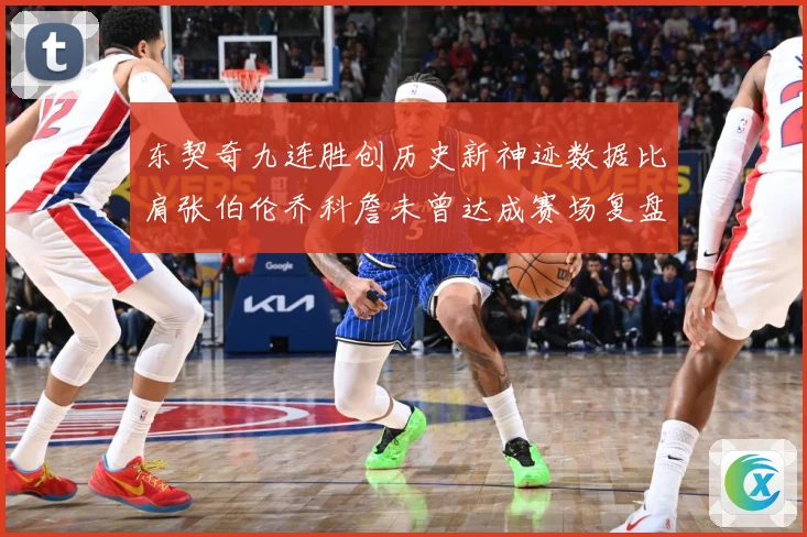 东契奇九连胜创历史新神迹数据比肩张伯伦乔科詹未曾达成赛场复盘：最新赛事动态与深度分析