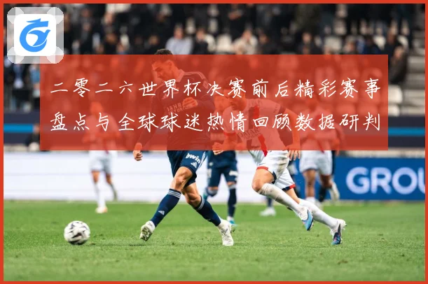 二零二六世界杯决赛前后精彩赛事盘点与全球球迷热情回顾数据研判：最新赛事动态与深度分析