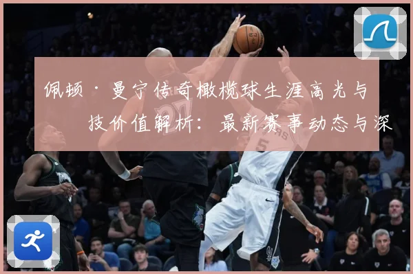 佩顿·曼宁传奇橄榄球生涯高光与竞技价值解析：最新赛事动态与深度分析
