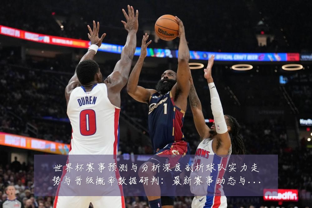 世界杯赛事预测与分析深度剖析球队实力走势与晋级概率数据研判：最新赛事动态与深度分析