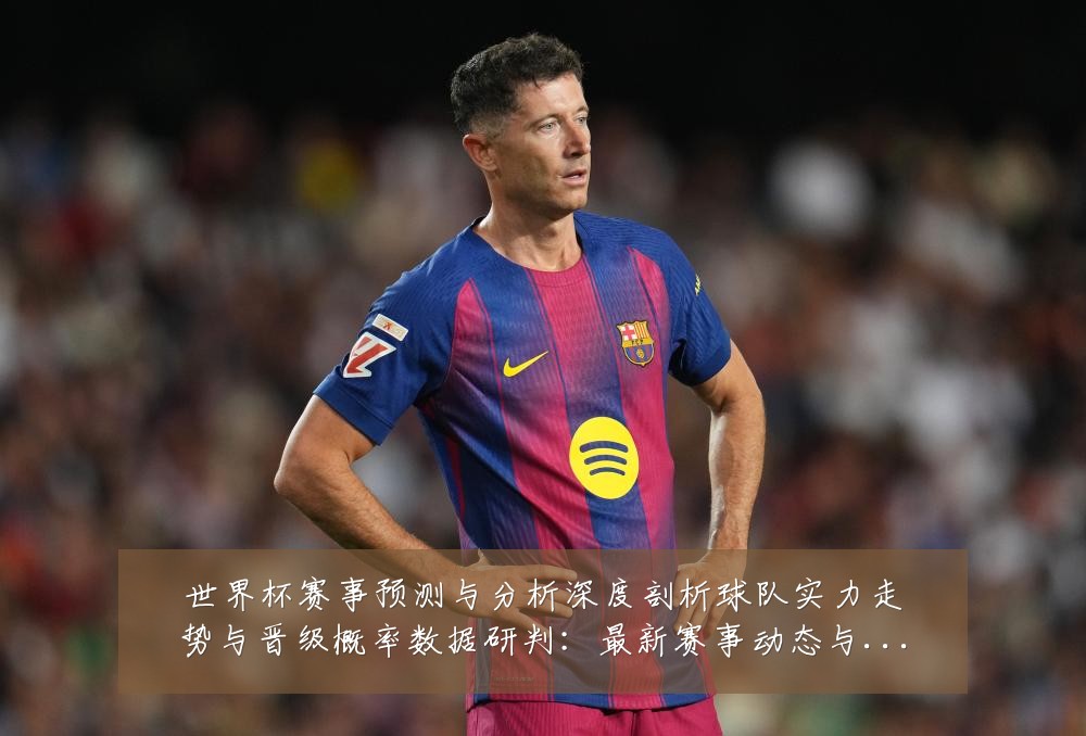 世界杯赛事预测与分析深度剖析球队实力走势与晋级概率数据研判:最新赛事动态与深度分析