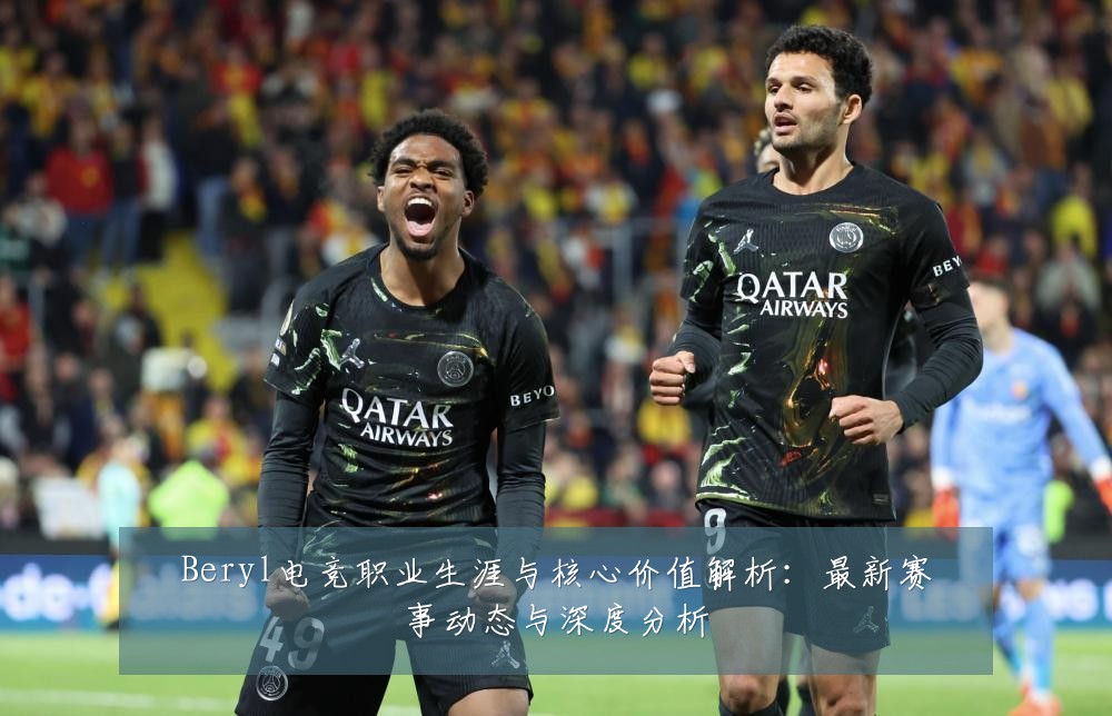 Beryl电竞职业生涯与核心价值解析：最新赛事动态与深度分析