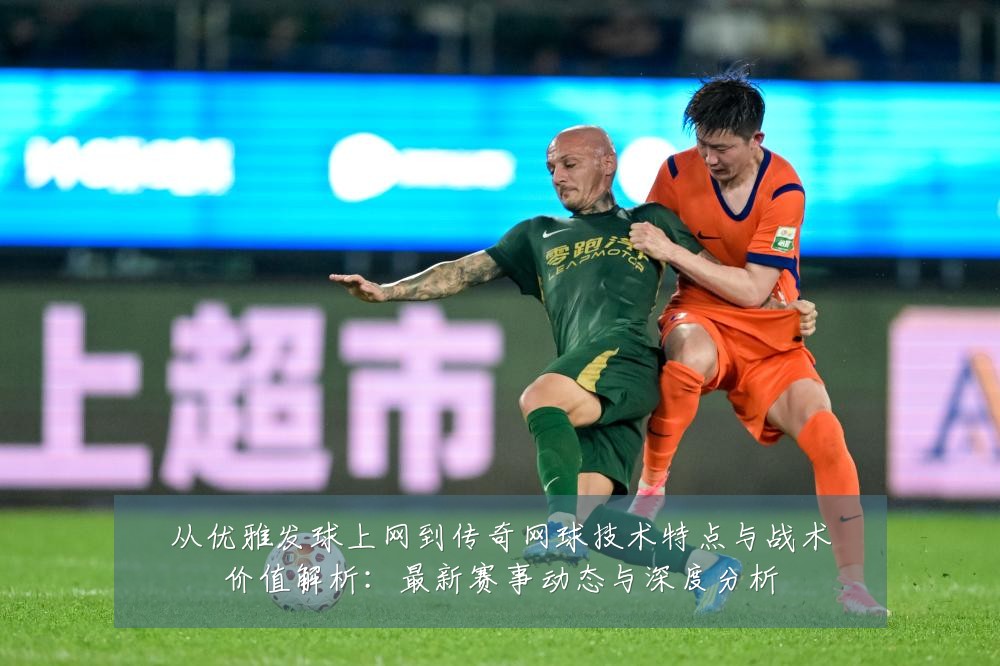 从优雅发球上网到传奇网球技术特点与战术价值解析:最新赛事动态与深度分析
