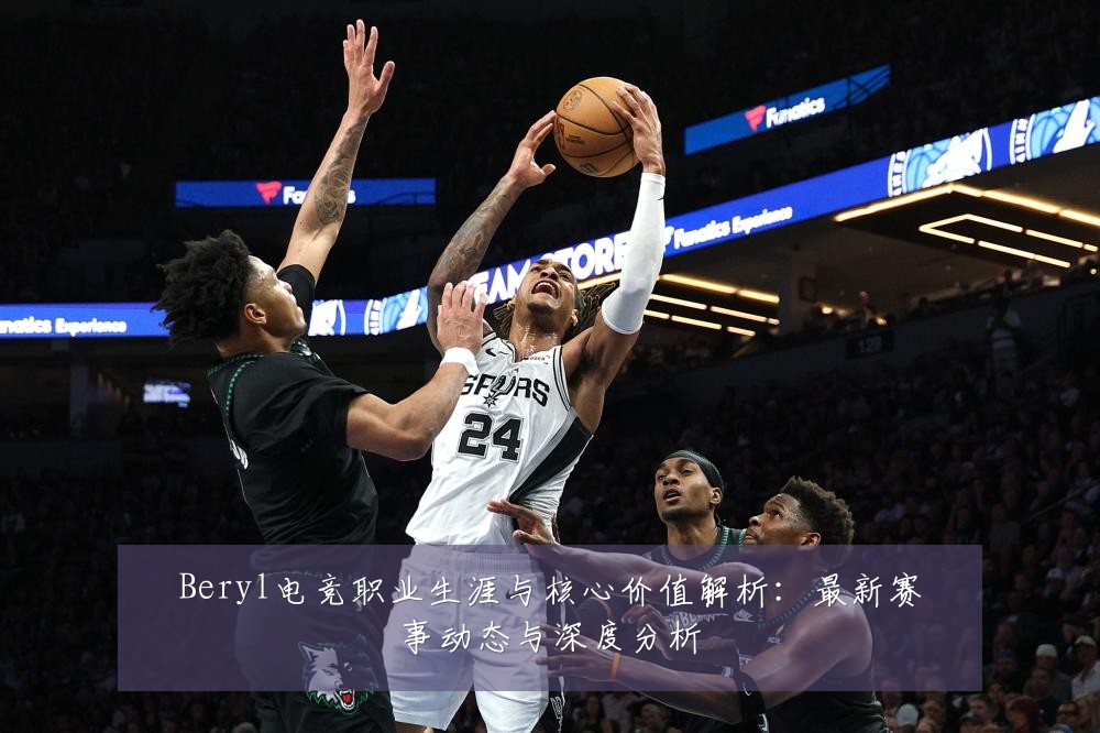 Beryl电竞职业生涯与核心价值解析:最新赛事动态与深度分析
