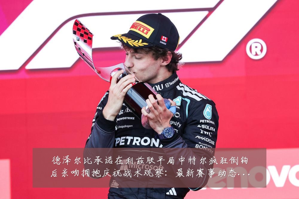 德泽尔比承诺在利兹联平局中特尔疯狂倒钩后亲吻拥抱庆祝战术观察：最新赛事动态与深度分析