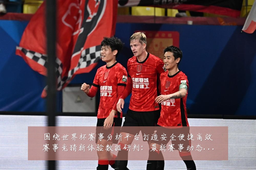围绕世界杯赛事分析平台打造安全便捷高效赛事竞猜新体验数据研判：最新赛事动态与深度分析