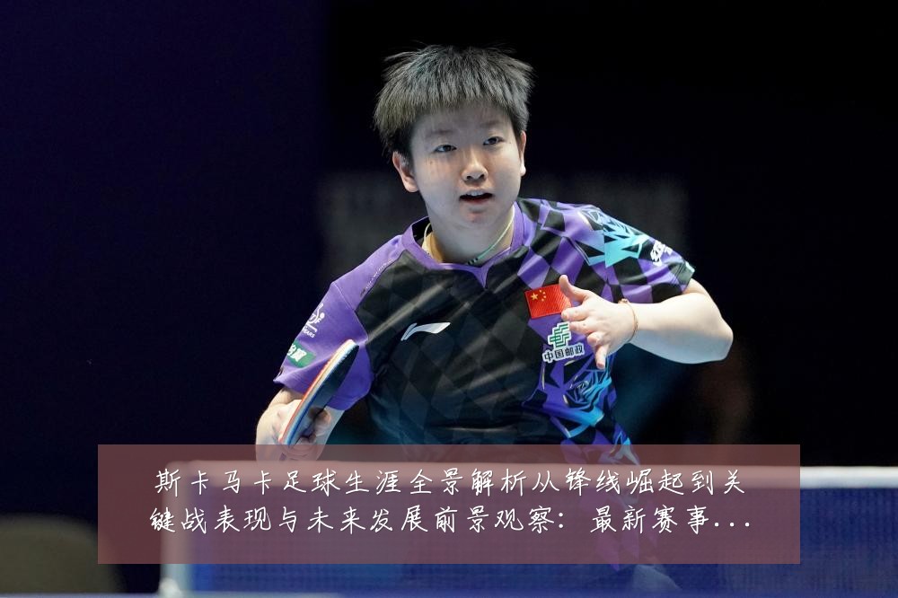 斯卡马卡足球生涯全景解析从锋线崛起到关键战表现与未来发展前景观察:最新赛事动态与深度分析