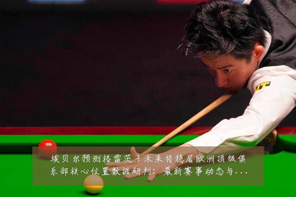 埃贝尔预测格雷茨卡未来将稳居欧洲顶级俱乐部核心位置数据研判：最新赛事动态与深度分析