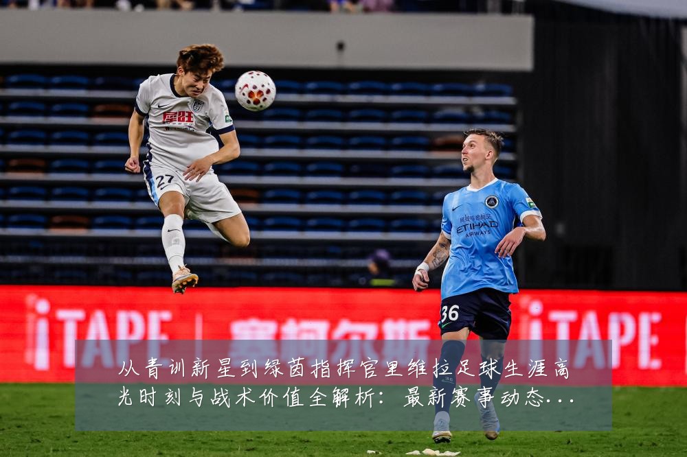 从青训新星到绿茵指挥官里维拉足球生涯高光时刻与战术价值全解析:最新赛事动态与深度分析