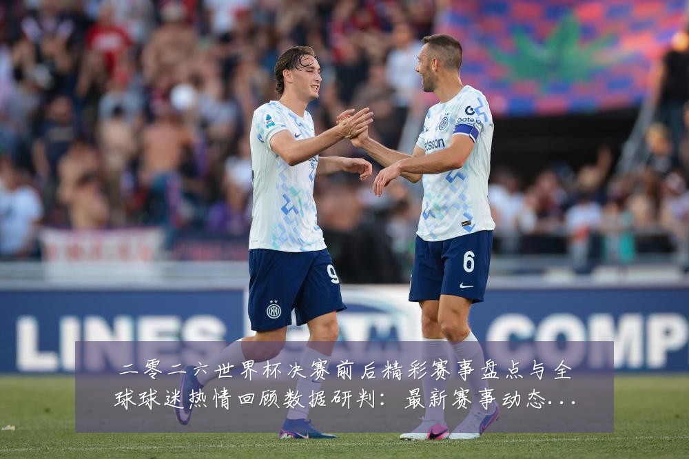 二零二六世界杯决赛前后精彩赛事盘点与全球球迷热情回顾数据研判：最新赛事动态与深度分析