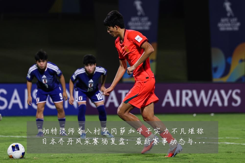 切特谈师哥八村垒冈萨加学子实力不凡堪称日本乔丹风采赛场复盘:最新赛事动态与深度分析