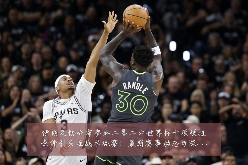 伊朗足协公布参加二零二六世界杯十项硬性条件引关注战术观察：最新赛事动态与深度分析