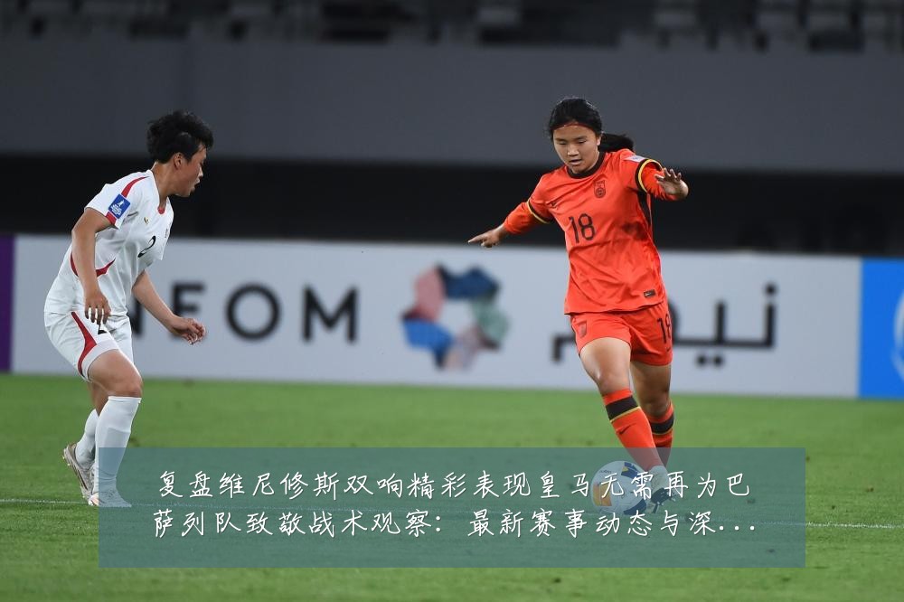 复盘维尼修斯双响精彩表现皇马无需再为巴萨列队致敬战术观察:最新赛事动态与深度分析