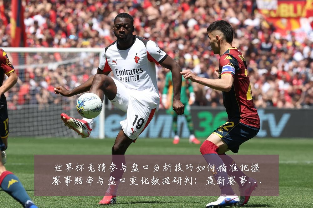 世界杯竞猜参与盘口分析技巧如何精准把握赛事赔率与盘口变化数据研判:最新赛事动态与深度分析